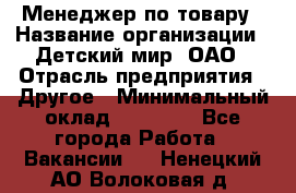 Менеджер по товару › Название организации ­ Детский мир, ОАО › Отрасль предприятия ­ Другое › Минимальный оклад ­ 30 000 - Все города Работа » Вакансии   . Ненецкий АО,Волоковая д.